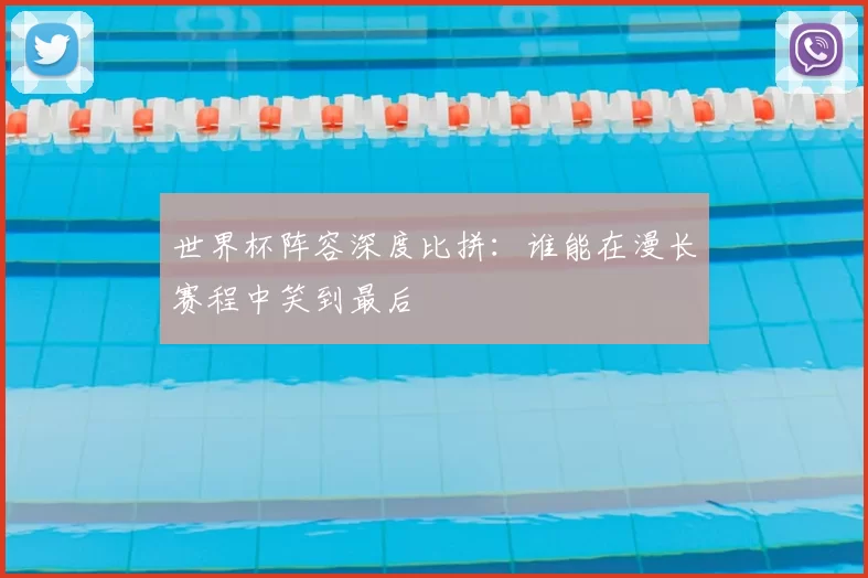 世界杯阵容深度比拼:谁能在漫长赛程中笑到最后