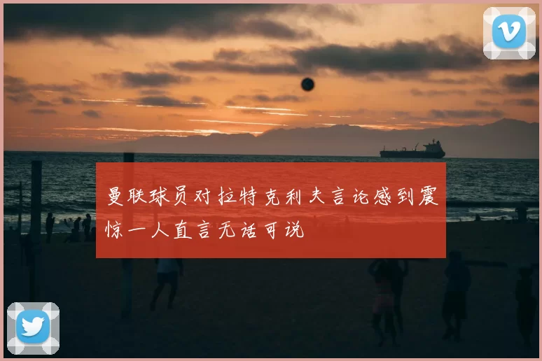 曼联球员对拉特克利夫言论感到震惊一人直言无话可说