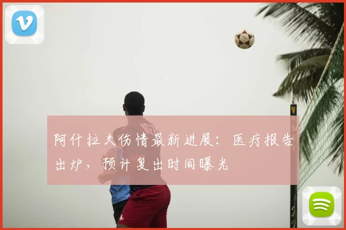 阿什拉夫伤情最新进展：医疗报告出炉，预计复出时间曝光