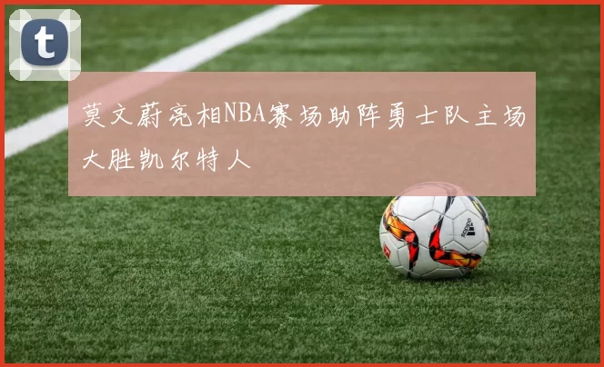 莫文蔚亮相NBA赛场助阵勇士队主场大胜凯尔特人