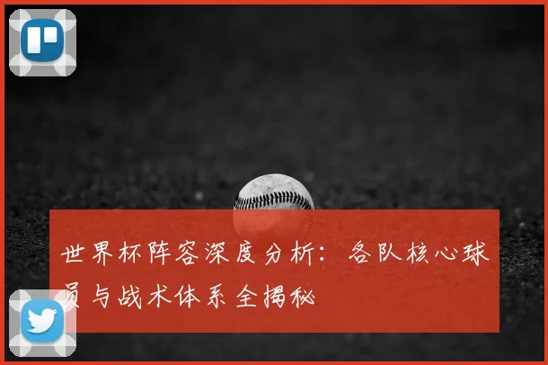 世界杯阵容深度分析：各队核心球员与战术体系全揭秘