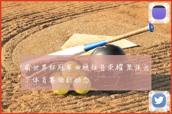 前世界杯冠军回顾往昔荣耀 聚焦当下体育赛场新动态