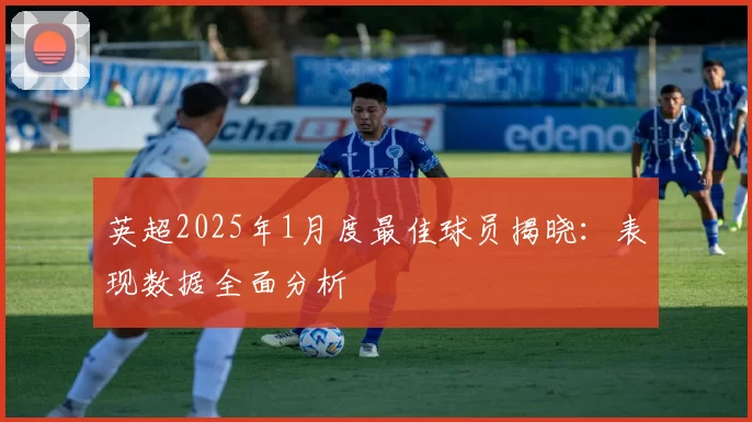 英超2025年1月度最佳球员揭晓：表现数据全面分析