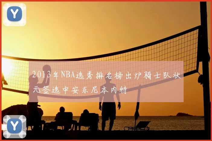 2013年NBA选秀排名榜出炉骑士队状元签选中安东尼本内特