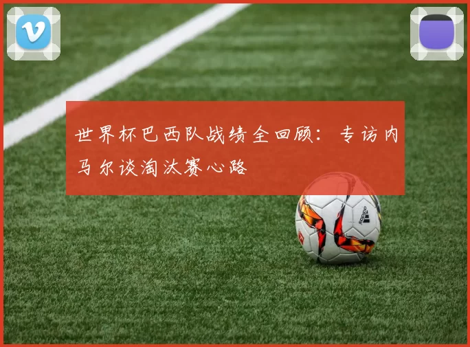 世界杯巴西队战绩全回顾:专访内马尔谈淘汰赛心路
