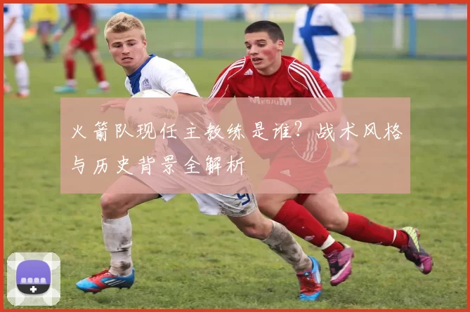 火箭队现任主教练是谁？战术风格与历史背景全解析