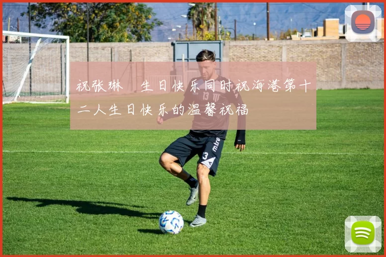 祝张琳芃生日快乐同时祝海港第十二人生日快乐的温馨祝福