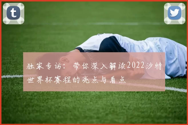 独家专访：带你深入解读2022沙特世界杯赛程的亮点与看点