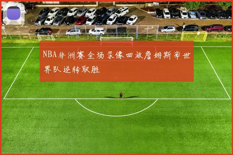 NBA非洲赛全场录像回放詹姆斯率世界队逆转取胜