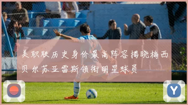美职联历史身价最高阵容揭晓梅西贝尔苏亚雷斯领衔明星球员