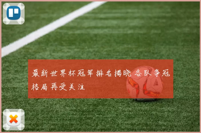最新世界杯冠军排名揭晓 各队争冠格局再受关注