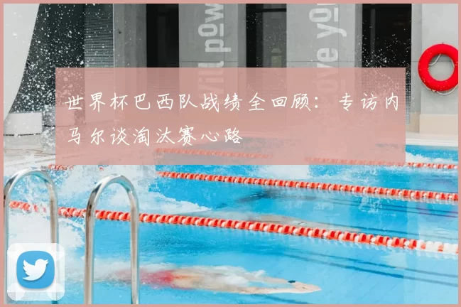 世界杯巴西队战绩全回顾：专访内马尔谈淘汰赛心路
