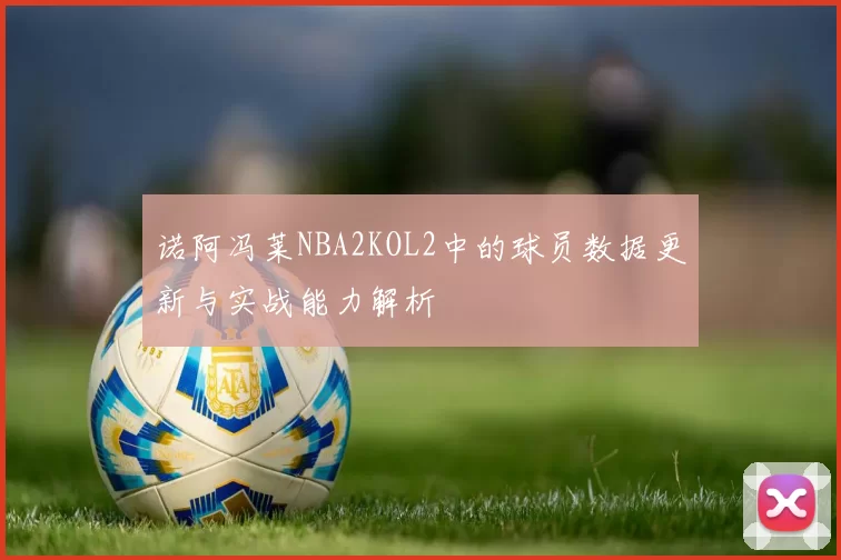 诺阿冯莱NBA2KOL2中的球员数据更新与实战能力解析