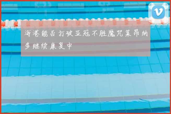 海港能否打破亚冠不胜魔咒莱昂纳多继续康复中