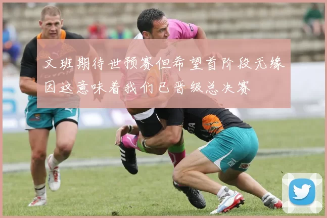 文班期待世预赛但希望首阶段无缘因这意味着我们已晋级总决赛