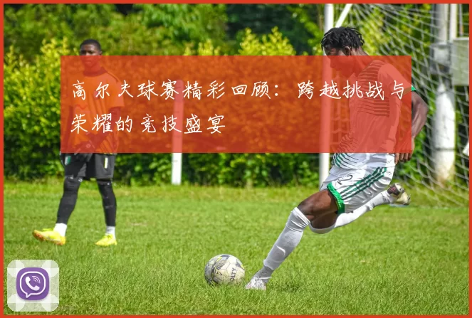 高尔夫球赛精彩回顾：跨越挑战与荣耀的竞技盛宴
