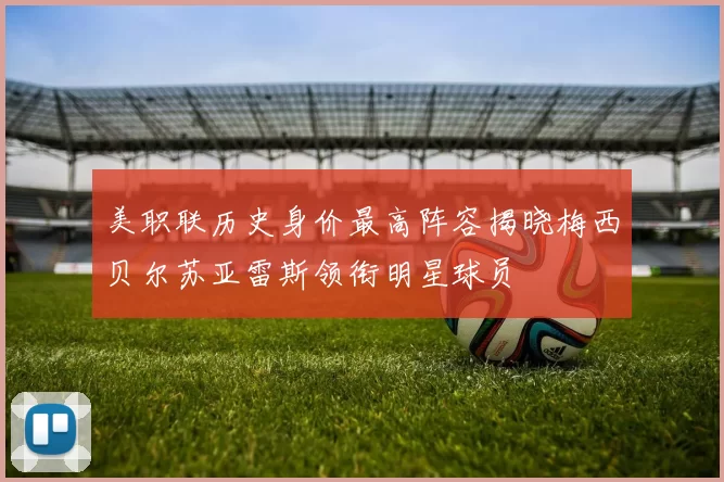 美职联历史身价最高阵容揭晓梅西贝尔苏亚雷斯领衔明星球员