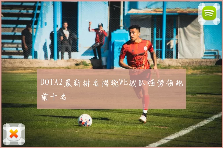DOTA2最新排名揭晓WE战队强势领跑前十名
