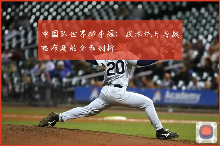 中国队世界杯夺冠:技术统计与战略布局的全面剖析