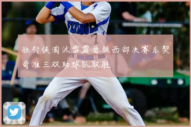 独行侠淘汰雷霆晋级西部决赛东契奇准三双助球队取胜