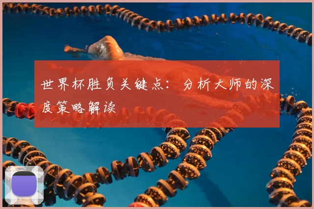 世界杯胜负关键点：分析大师的深度策略解读