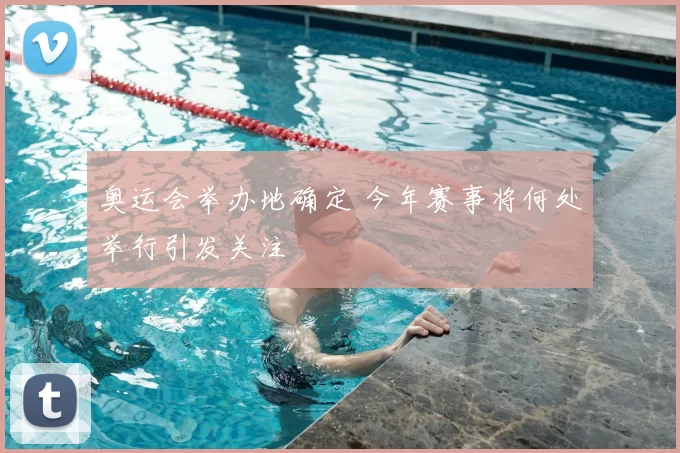 奥运会举办地确定 今年赛事将何处举行引发关注