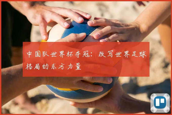 中国队世界杯夺冠:改写世界足球格局的东方力量