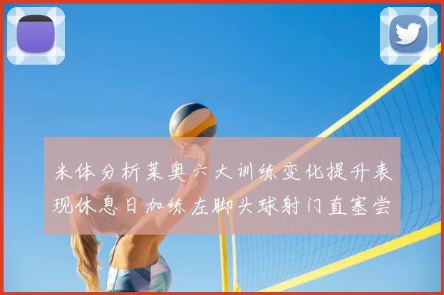 米体分析莱奥六大训练变化提升表现休息日加练左脚头球射门直塞尝试