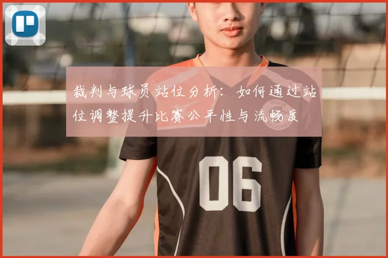 裁判与球员站位分析：如何通过站位调整提升比赛公平性与流畅度