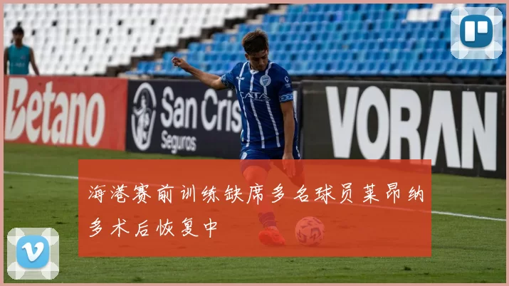 海港赛前训练缺席多名球员莱昂纳多术后恢复中