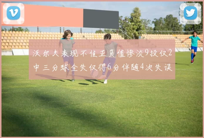沃尔夫表现不佳正负值惨淡9投仅2中三分球全失仅得6分伴随4次失误