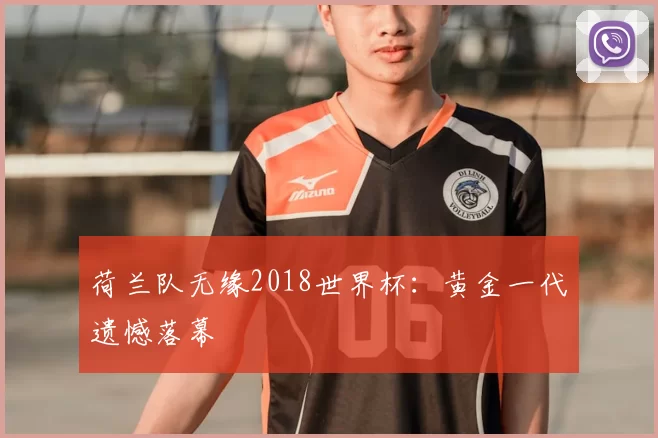 荷兰队无缘2018世界杯:黄金一代遗憾落幕