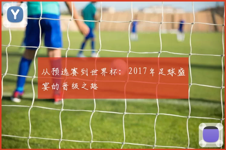 从预选赛到世界杯：2017年足球盛宴的晋级之路
