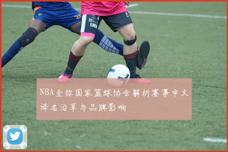 NBA全称国家篮球协会解析赛事中文译名沿革与品牌影响