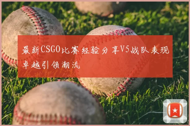 最新CSGO比赛经验分享V5战队表现卓越引领潮流