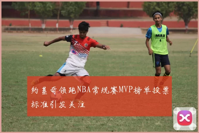 约基奇领跑NBA常规赛MVP榜单投票标准引发关注