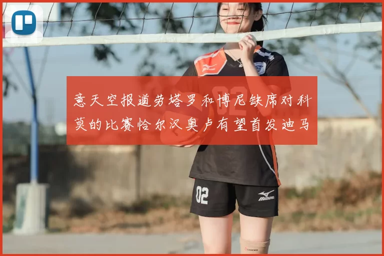 意天空报道劳塔罗和博尼缺席对科莫的比赛恰尔汉奥卢有望首发迪马尔科或将轮休