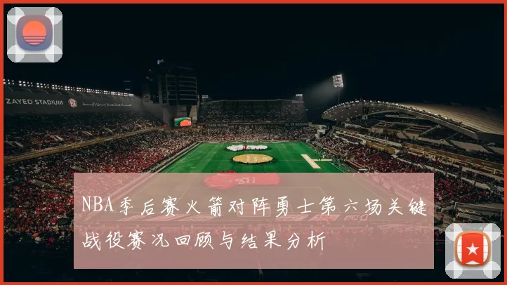 NBA季后赛火箭对阵勇士第六场关键战役赛况回顾与结果分析
