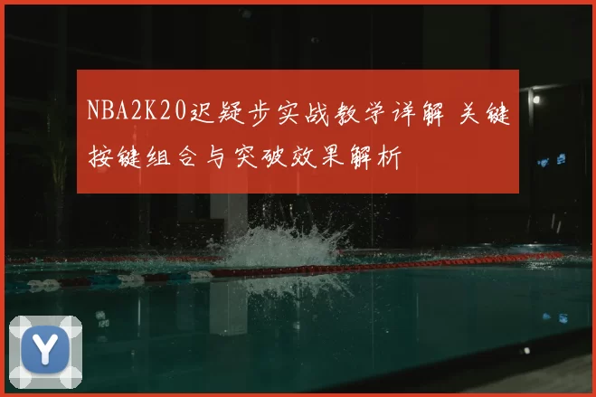 NBA2K20迟疑步实战教学详解 关键按键组合与突破效果解析