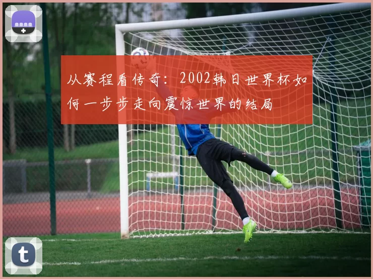 从赛程看传奇：2002韩日世界杯如何一步步走向震惊世界的结局