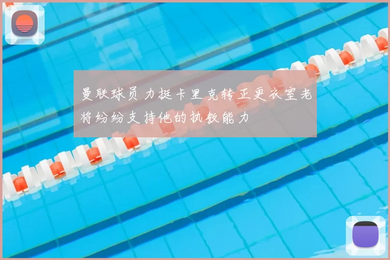 曼联球员力挺卡里克转正更衣室老将纷纷支持他的执教能力