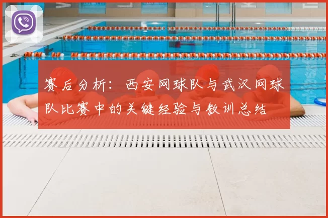 赛后分析：西安网球队与武汉网球队比赛中的关键经验与教训总结