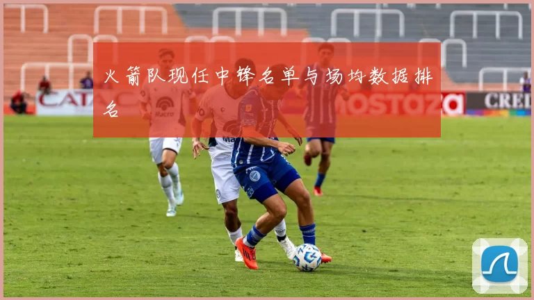 火箭队现任中锋名单与场均数据排名