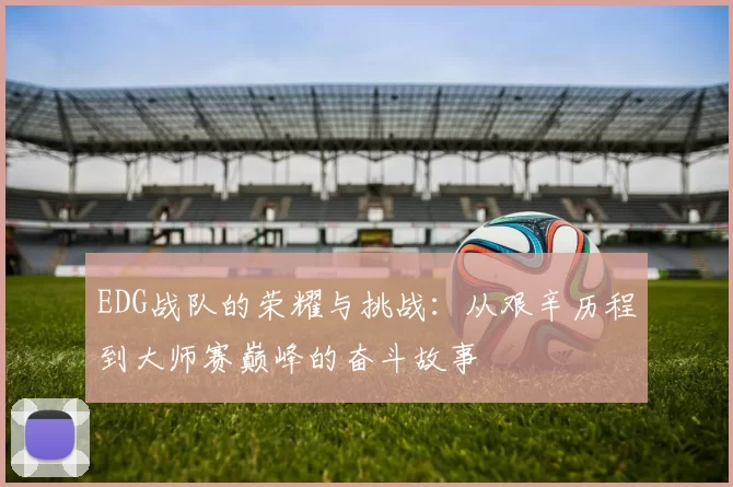 EDG战队的荣耀与挑战：从艰辛历程到大师赛巅峰的奋斗故事