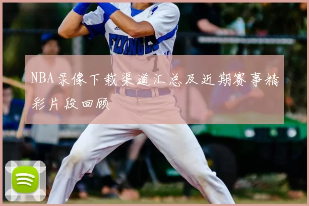 NBA录像下载渠道汇总及近期赛事精彩片段回顾