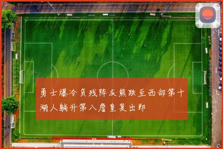勇士爆冷负残阵灰熊跌至西部第十湖人躺升第八詹皇复出即