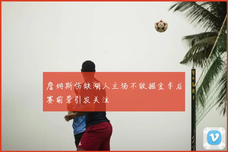 詹姆斯伤缺湖人主场不敌掘金季后赛前景引发关注