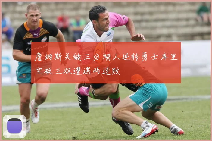 詹姆斯关键三分湖人逆转勇士库里空砍三双遭遇两连败
