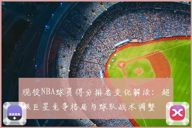 现役NBA球员得分排名变化解读：超级巨星竞争格局与球队战术调整