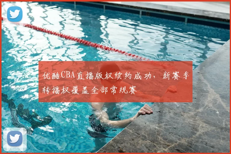 优酷CBA直播版权续约成功,新赛季转播权覆盖全部常规赛